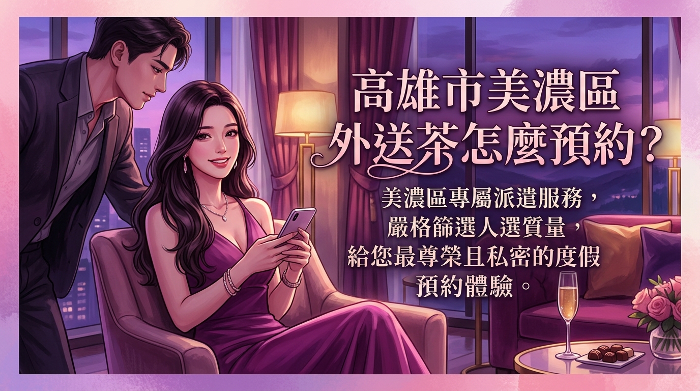 高雄市美濃區外送茶怎麼預約？ 美濃區專屬派遣服務，嚴格篩選人選質量，給您最尊榮且私密的度假預約體驗。