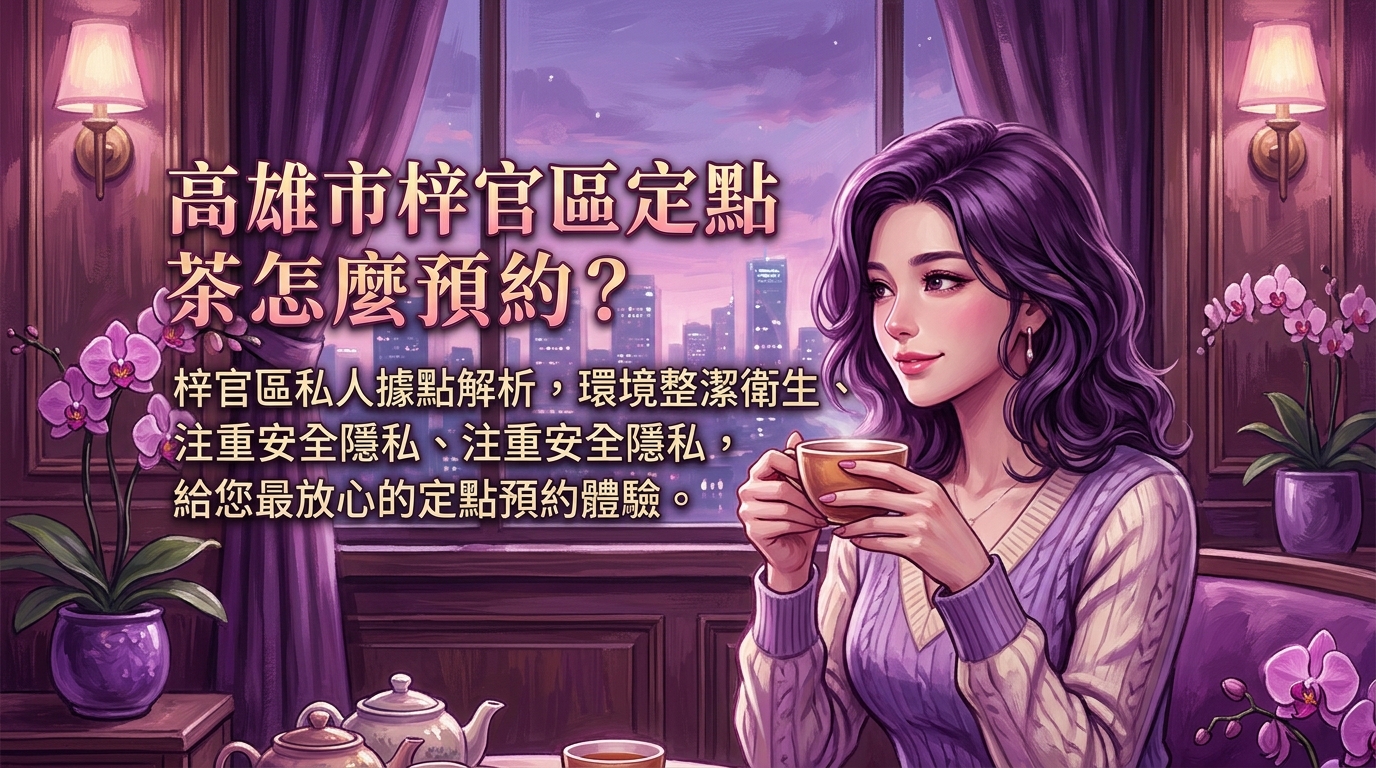 高雄市梓官區定點茶怎麼預約? 梓官區私人據點解析,環境整潔衛生、注重安全隱私,給您最放心的定點預約體驗。