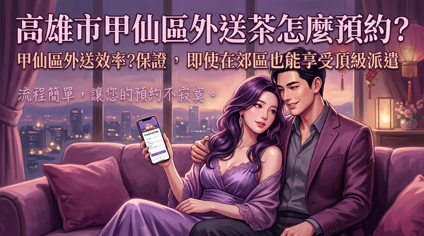 高雄市甲仙區外送茶怎麼預約？ 甲仙區外送效率保證，即使在郊區也能享受頂級派遣，流程簡單，讓您的預約不寂寞。