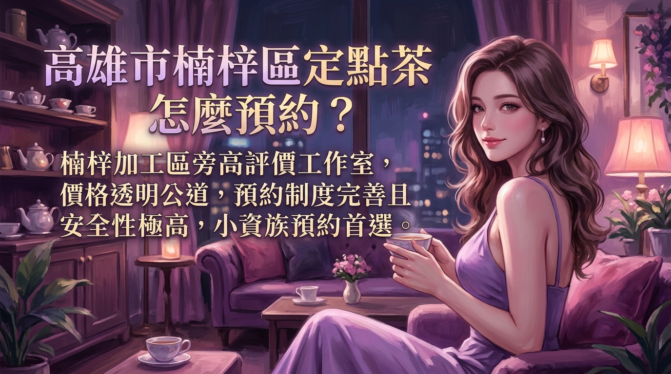 高雄市楠梓區定點茶怎麼預約? 楠梓加工區旁高評價工作室,價格透明公道,預約制度完善且安全性極高,小資族預約首選。