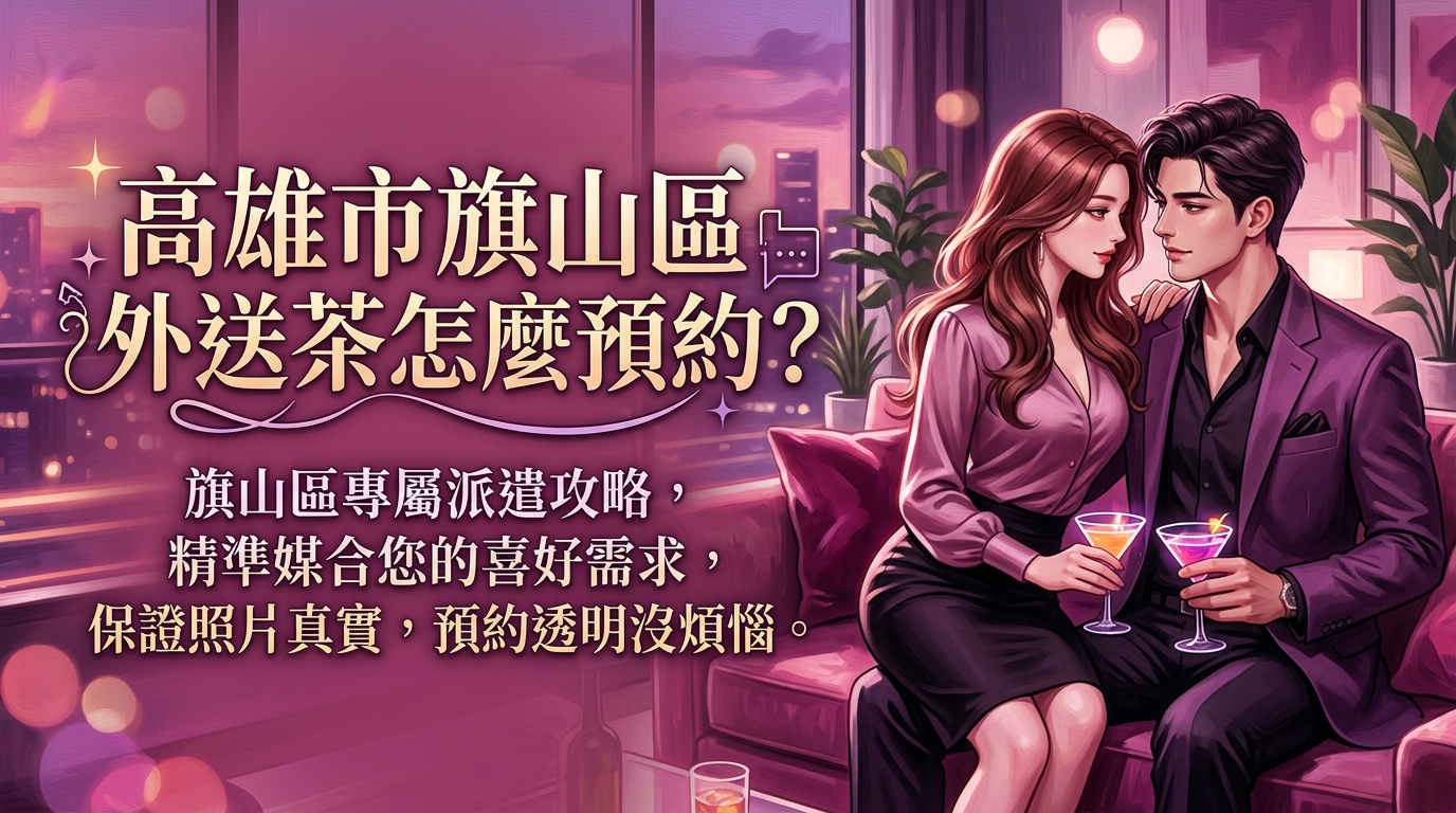 高雄市旗山區外送茶怎麼預約？ 旗山區專屬派遣攻略，精準媒合您的喜好需求，保證照片真實，預約透明沒煩惱。
