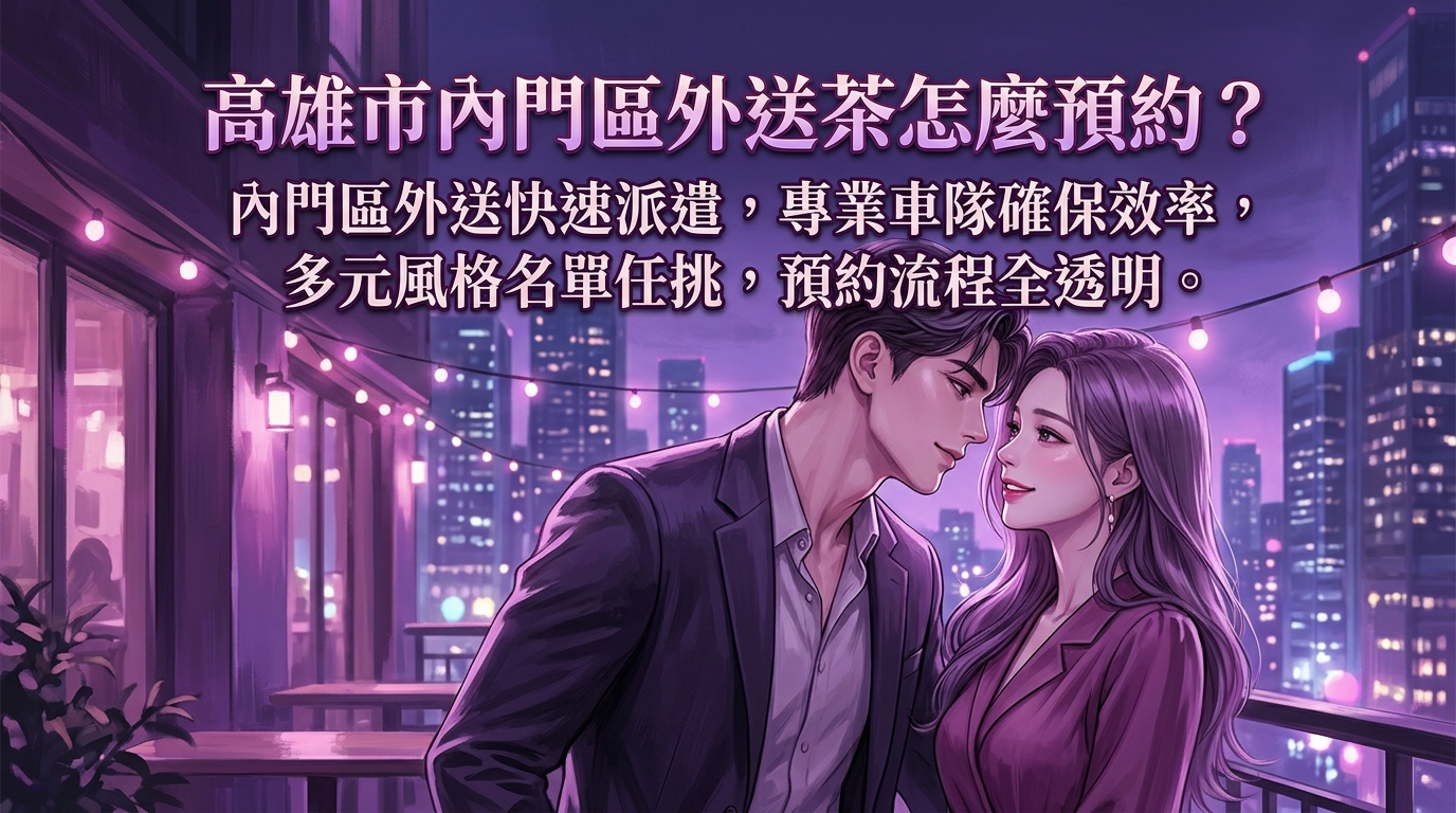 高雄市內門區外送茶怎麼預約？ 內門區外送快速派遣，專業車隊確保效率，多元風格名單任挑，預約流程全透明。
