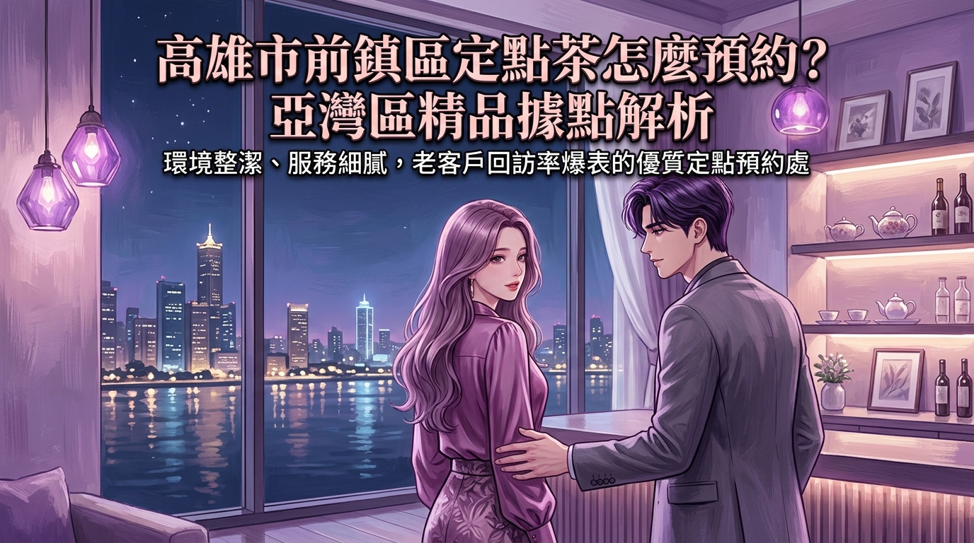 高雄市前鎮區定點茶怎麼預約？ 亞灣區精品據點解析，環境整潔、服務細膩，老客戶回訪率爆表的優質定點預約處。
