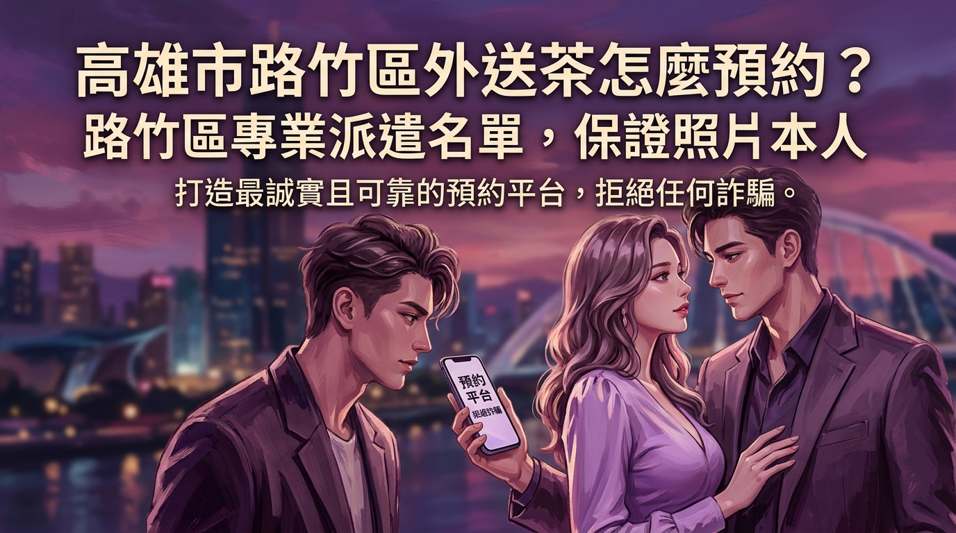 高雄市路竹區外送茶怎麼預約? 路竹區專業派遣名單,保證照片本人,打造最誠實且可靠的預約平台,拒絕任何詐騙。