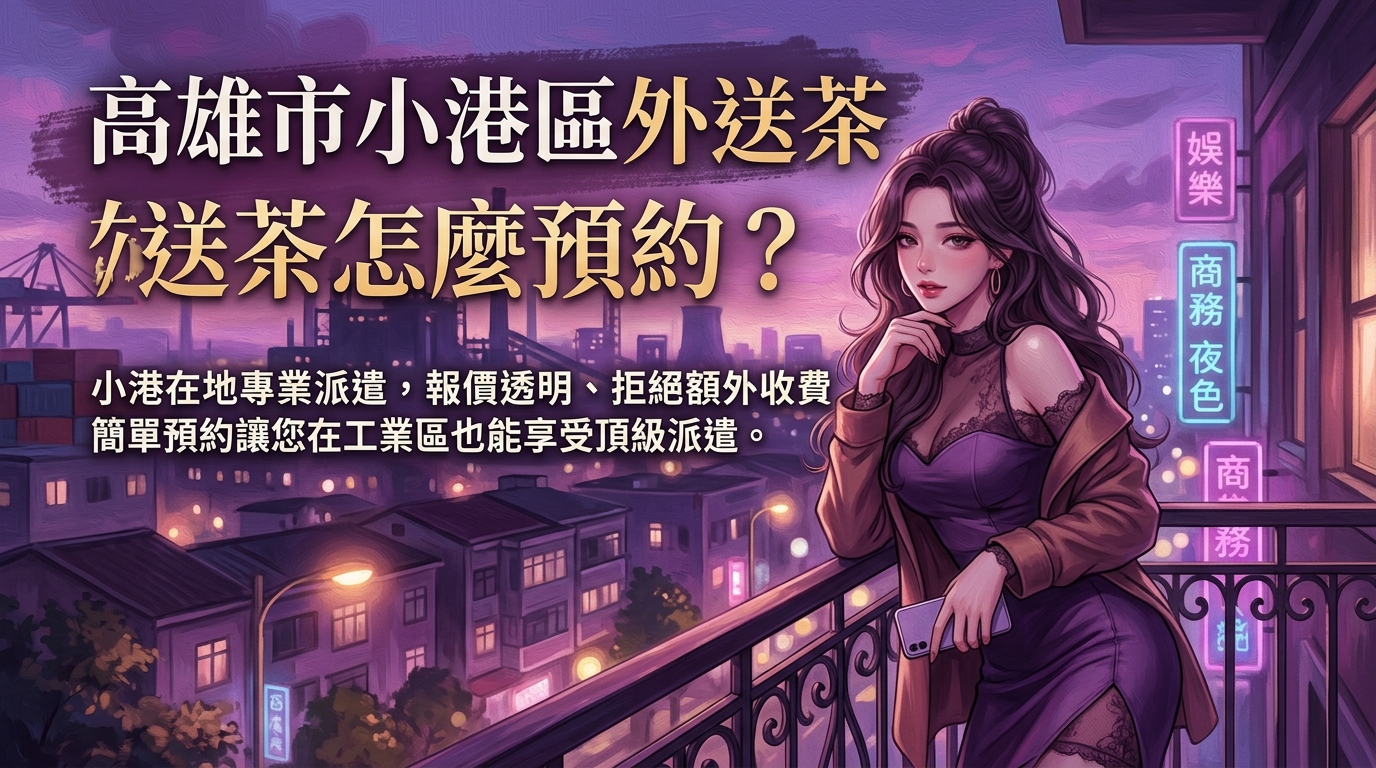 高雄市小港區外送茶怎麼預約？ 小港在地專業派遣，報價透明、拒絕額外收費，簡單預約讓您在工業區也能享受頂級派遣。