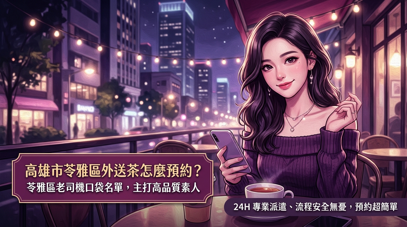 高雄市苓雅區外送茶怎麼預約? 苓雅區老司機口袋名單,主打高品質素人,24H 專業派遣、流程安全無憂,預約超簡單。