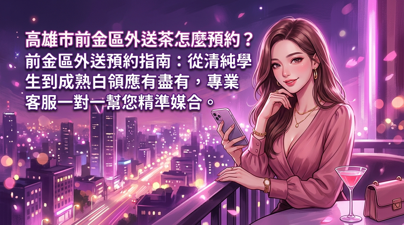 高雄市前金區外送茶怎麼預約？ 前金區外送預約指南：從清純學生到成熟白領應有盡有，專業客服一對一幫您精準媒合。