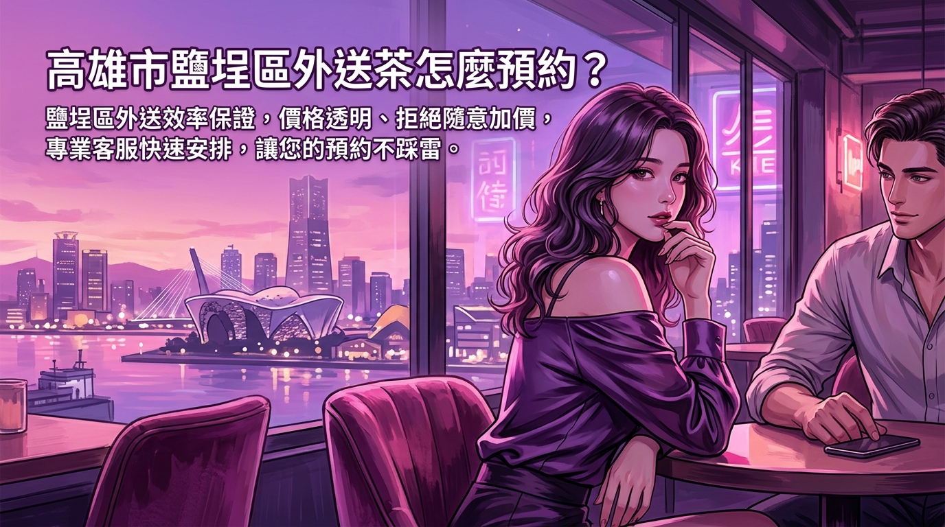 高雄市鹽埕區外送茶怎麼預約？ 鹽埕區外送效率保證，價格透明、拒絕隨意加價，專業客服快速安排，讓您的預約不踩雷。
