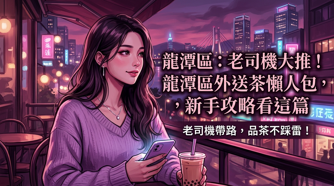 龍潭區:老司機大推!龍潭區外送茶懶人包,新手攻略看這篇