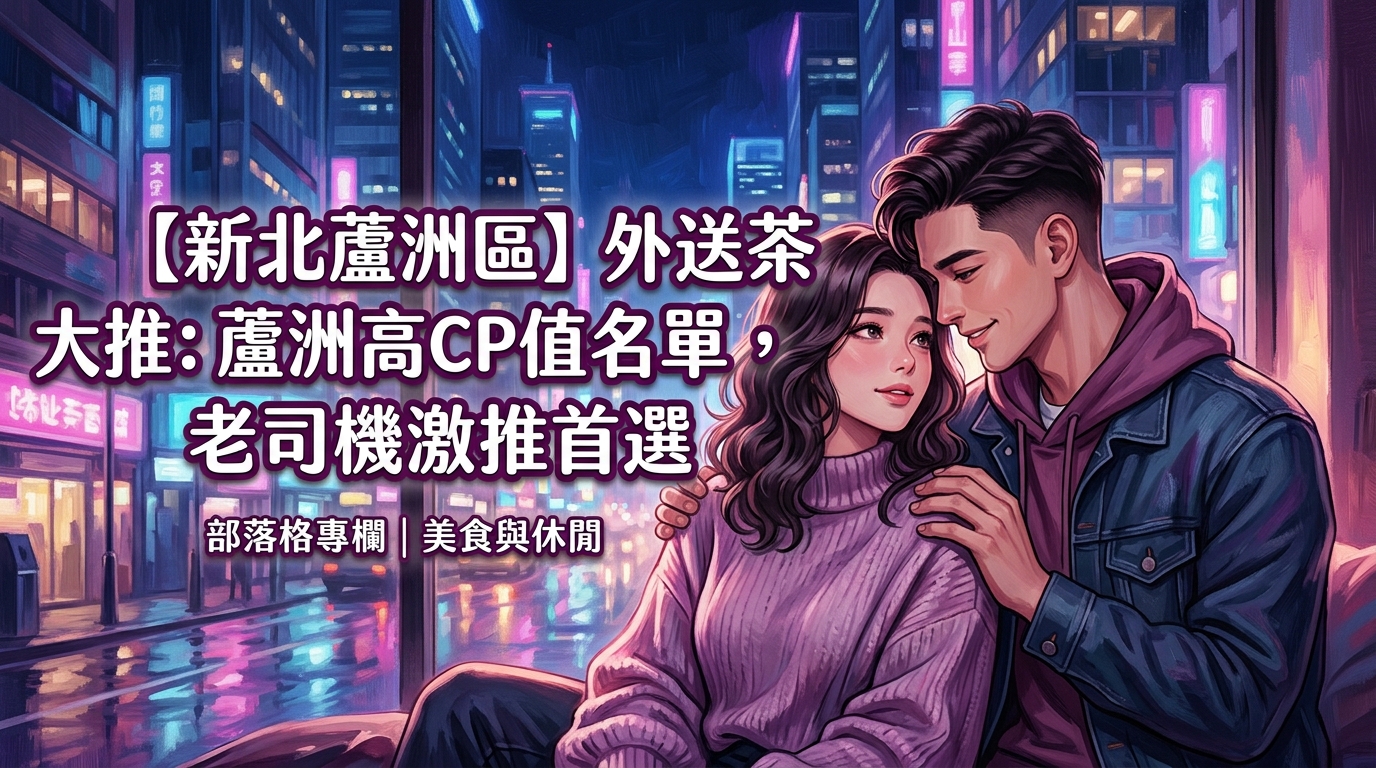 【新北蘆洲區】外送茶大推：蘆洲高CP值名單，老司機激推首選