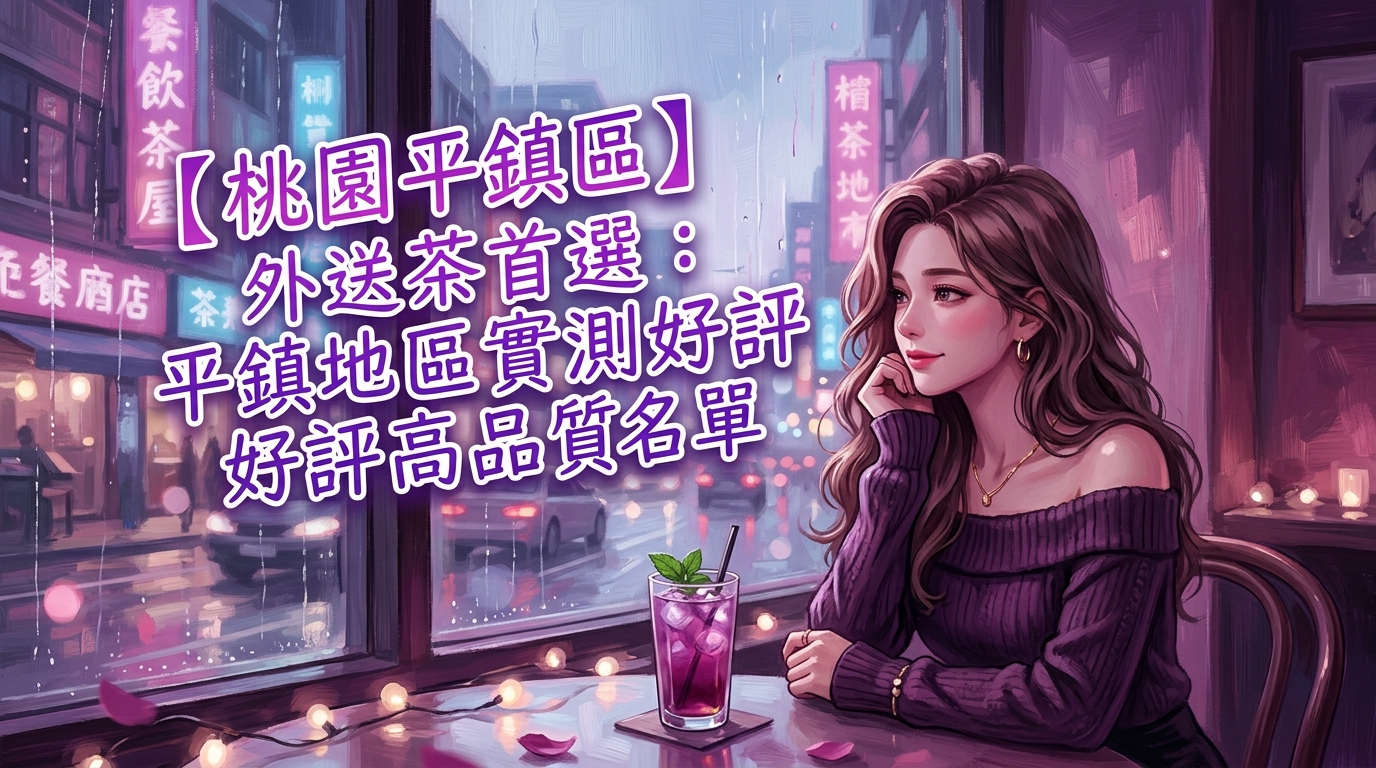 【桃園平鎮區】外送茶首選：平鎮地區實測好評高品質名單