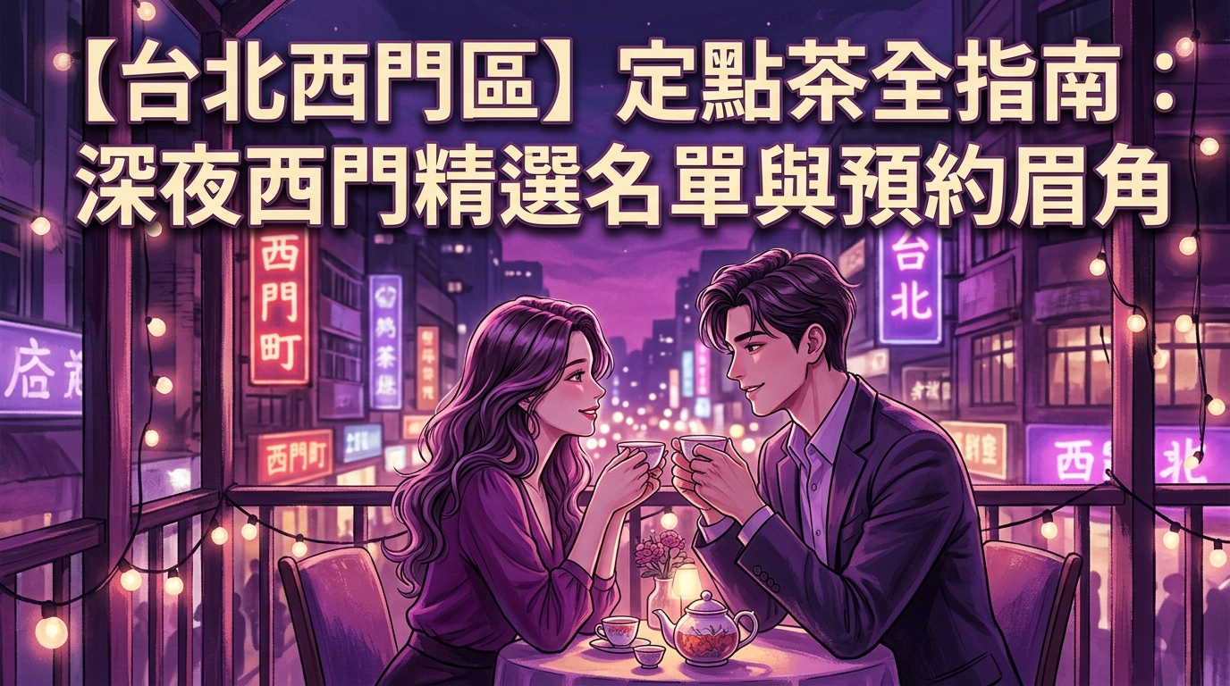 【台北西門區】定點茶全指南:深夜西門精選名單與預約眉角