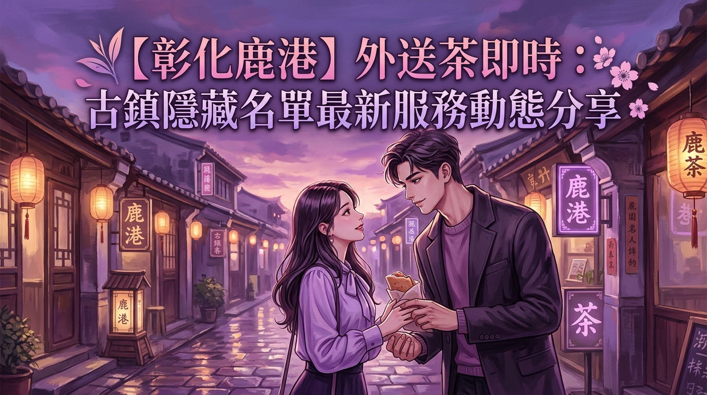 【彰化鹿港】外送茶即時：古鎮隱藏名單最新服務動態分享
