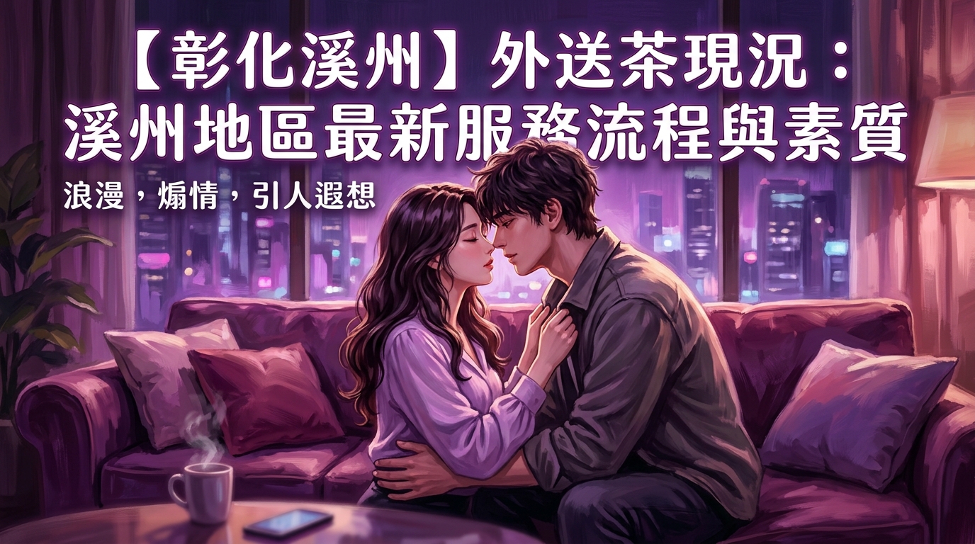 【彰化溪州】外送茶現況：溪州地區最新服務流程與素質
