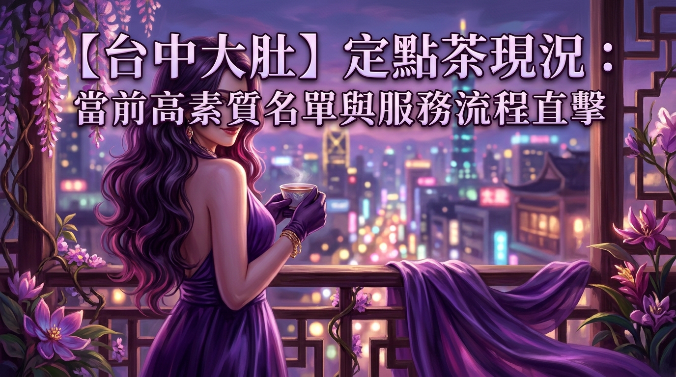 【台中大肚】定點茶現況：當前高素質名單與服務流程直擊