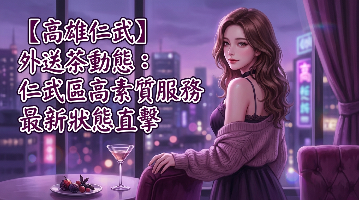 【高雄仁武】外送茶動態：仁武區高素質服務最新狀態直擊