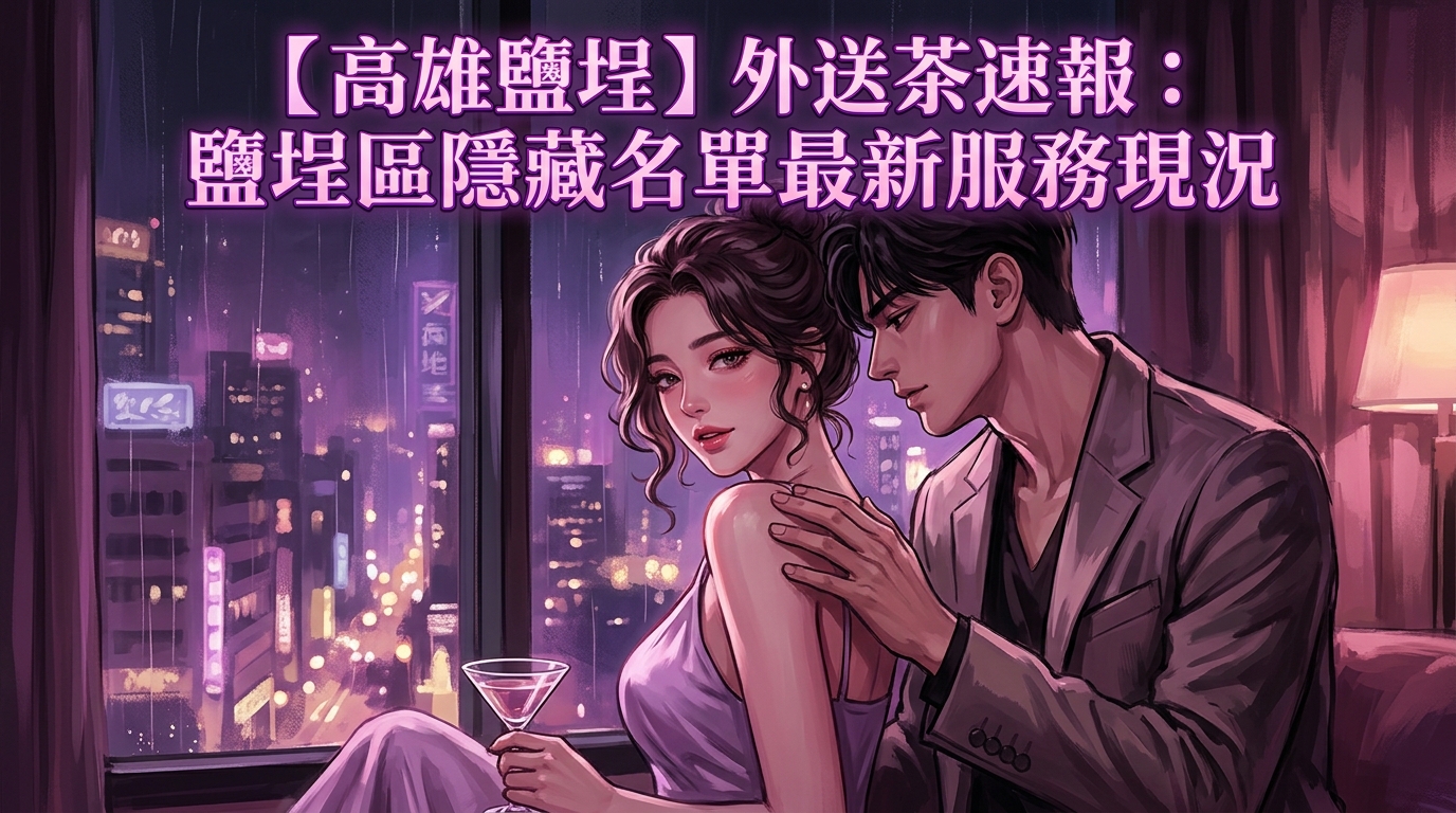 【高雄鹽埕】外送茶速報：鹽埕區隱藏名單最新服務現況