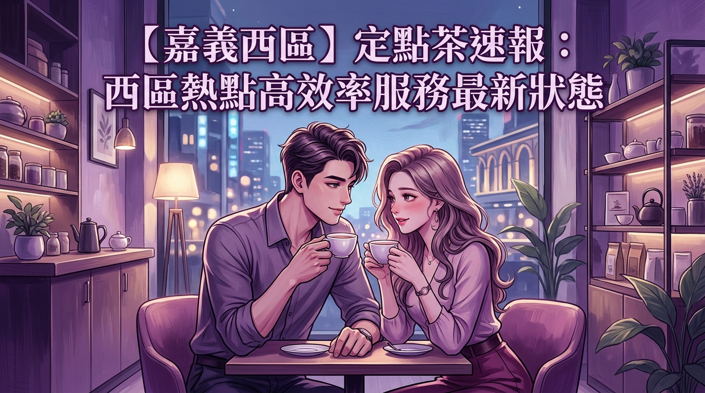 【嘉義西區】定點茶速報:西區熱點高效率服務最新狀態