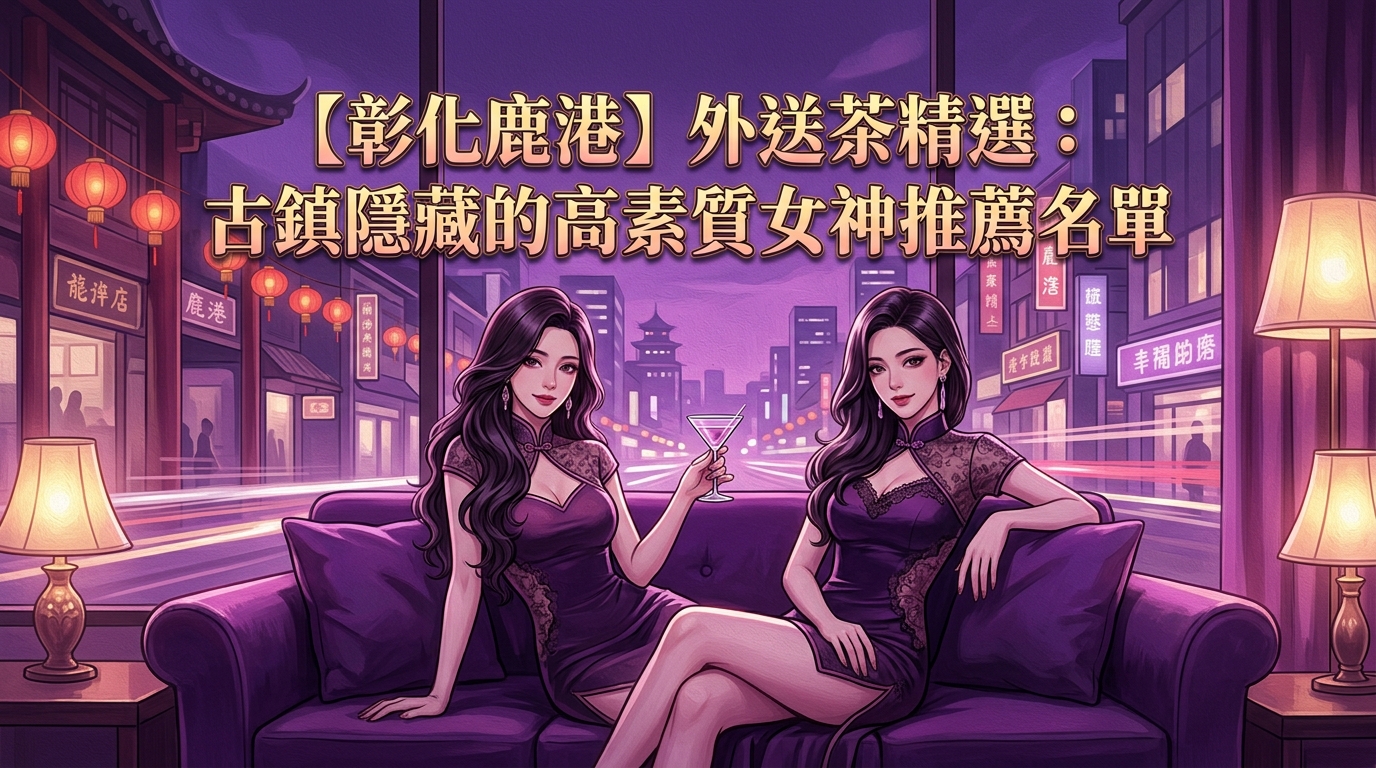 【彰化鹿港】外送茶精選：古鎮隱藏的高素質女神推薦名單