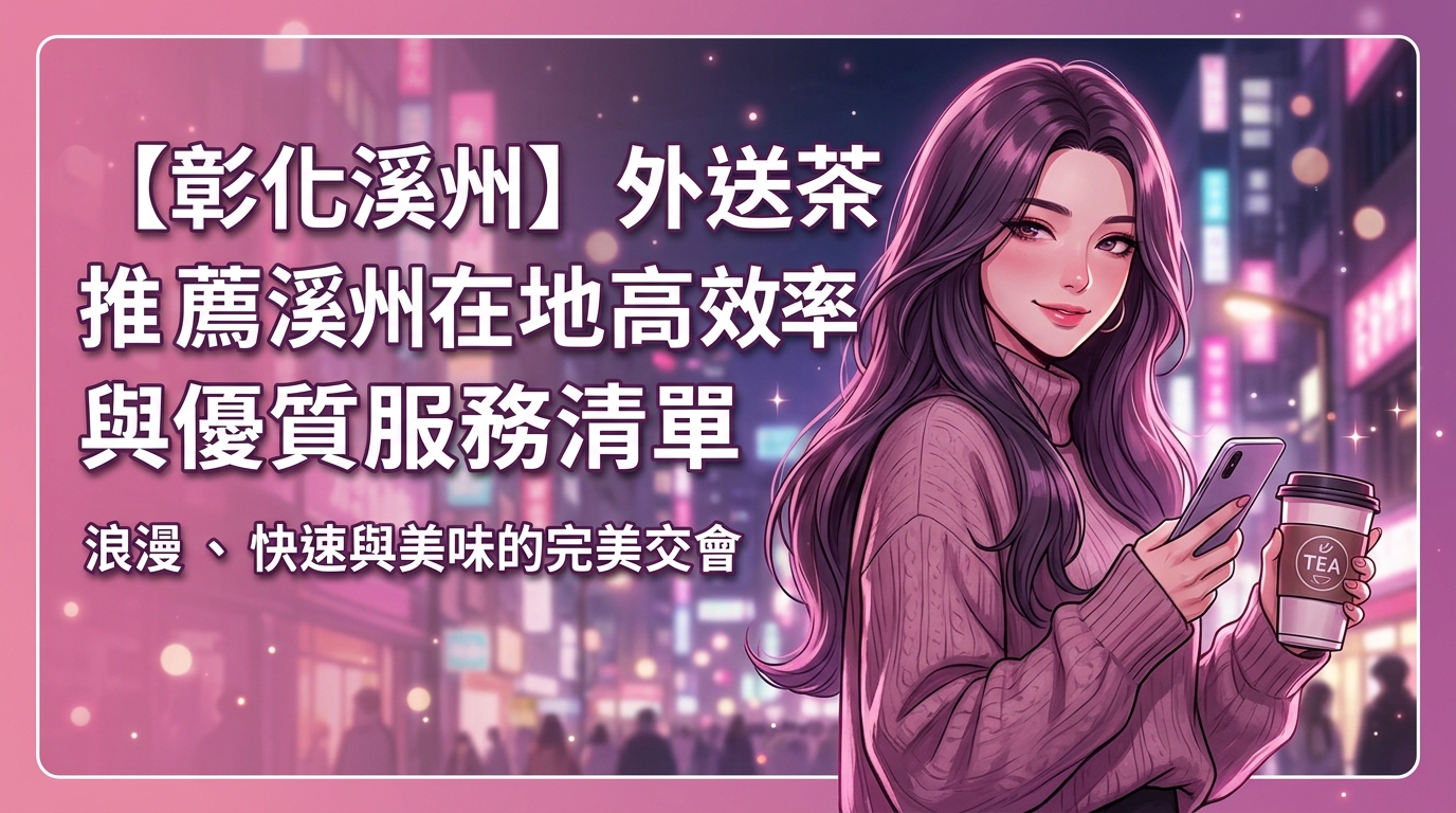 【彰化溪州】外送茶推薦：溪州在地高效率與優質服務清單