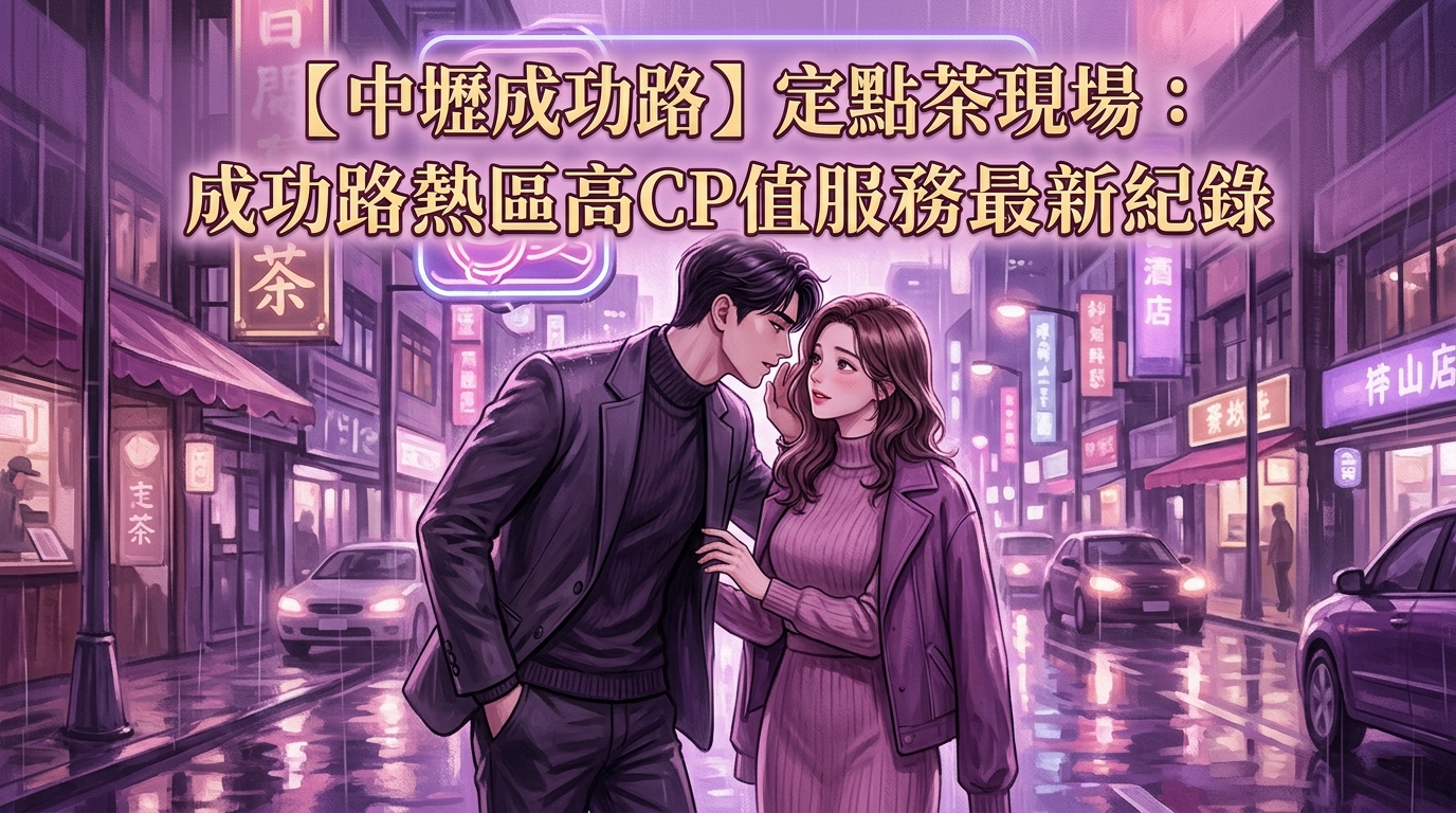 【中壢成功路】定點茶現場：成功路熱區高CP值服務最新紀錄