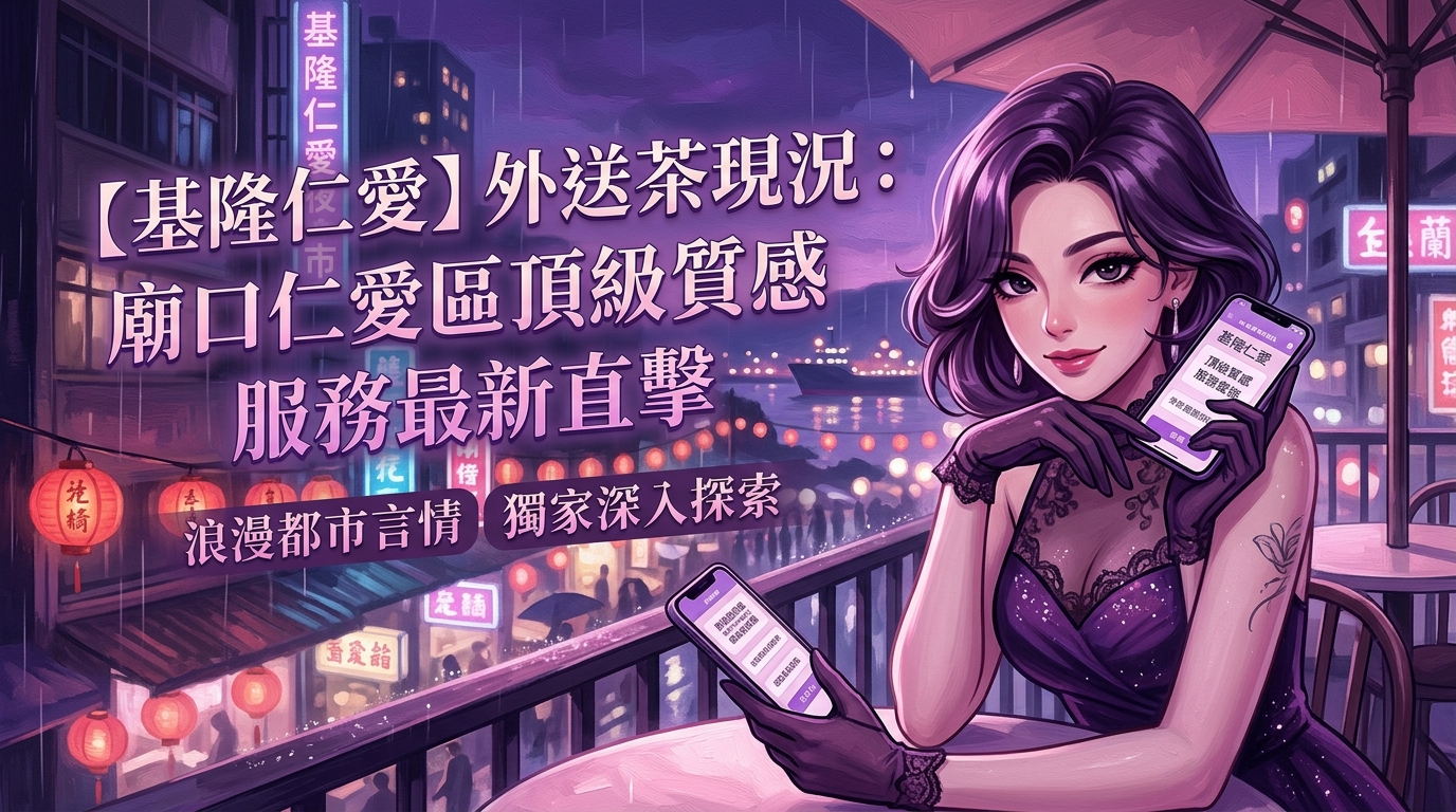 【基隆仁愛】外送茶現況：廟口仁愛區頂級質感服務最新直擊
