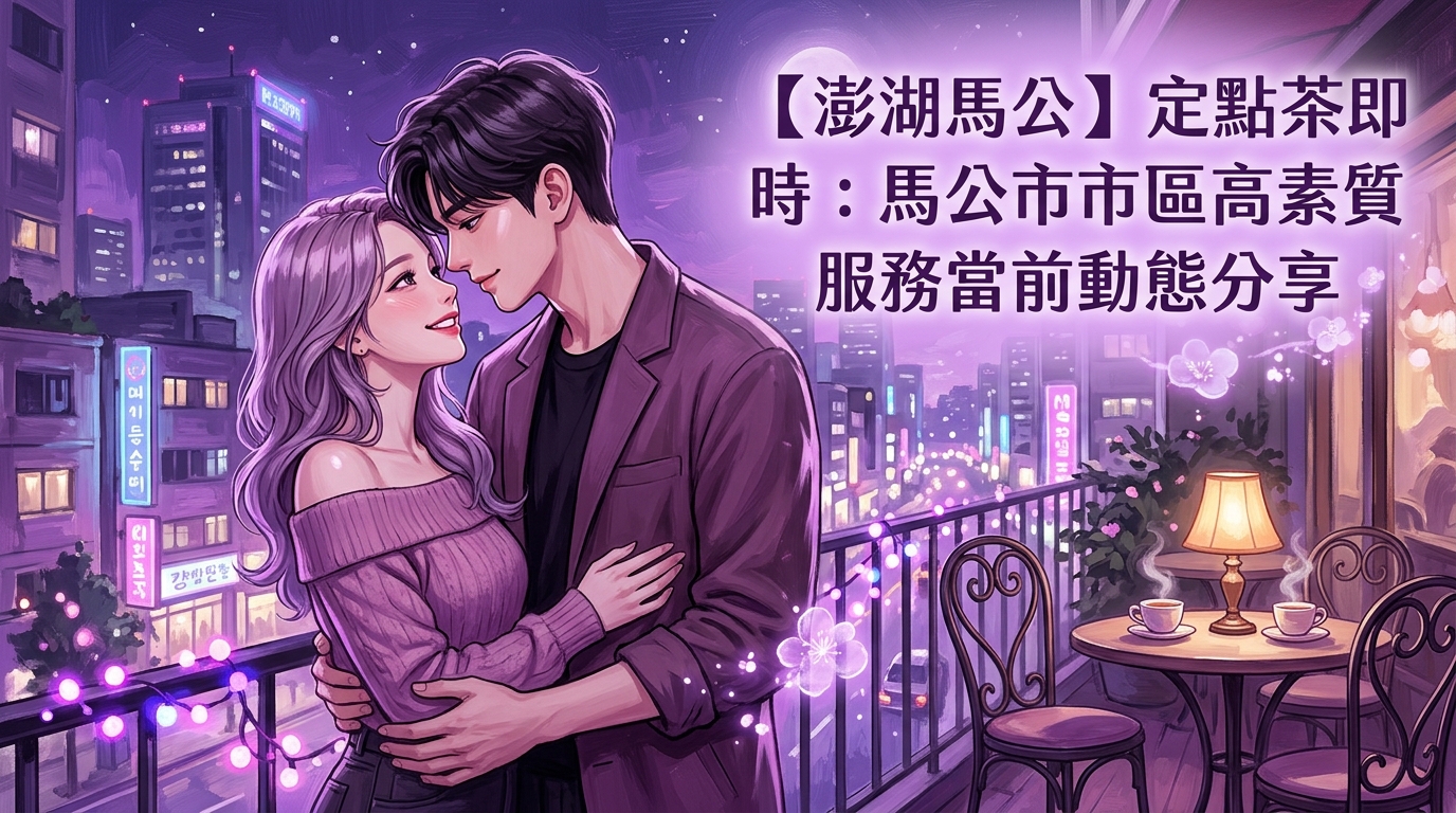 【澎湖馬公】定點茶即時：馬公市區高素質服務當前動態分享
