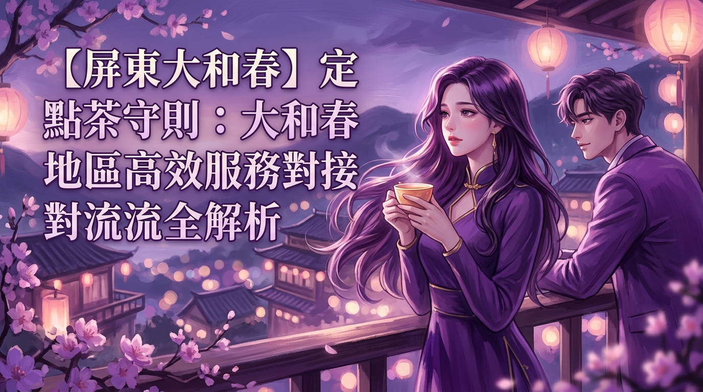 【屏東大和春】定點茶守則：大和春地區高效服務對接流程全解析